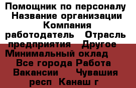 Помощник по персоналу › Название организации ­ Компания-работодатель › Отрасль предприятия ­ Другое › Минимальный оклад ­ 1 - Все города Работа » Вакансии   . Чувашия респ.,Канаш г.